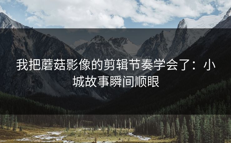 我把蘑菇影像的剪辑节奏学会了：小城故事瞬间顺眼