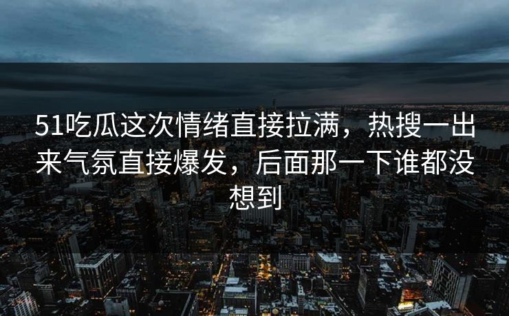 51吃瓜这次情绪直接拉满，热搜一出来气氛直接爆发，后面那一下谁都没想到