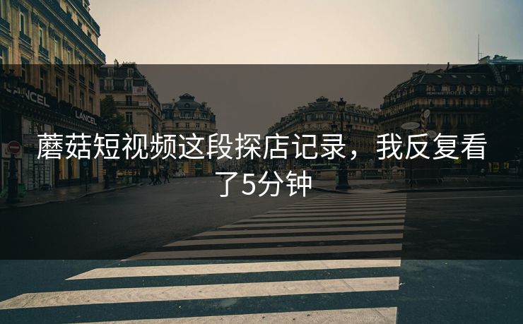 蘑菇短视频这段探店记录，我反复看了5分钟