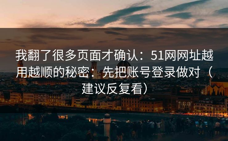 我翻了很多页面才确认：51网网址越用越顺的秘密：先把账号登录做对（建议反复看）