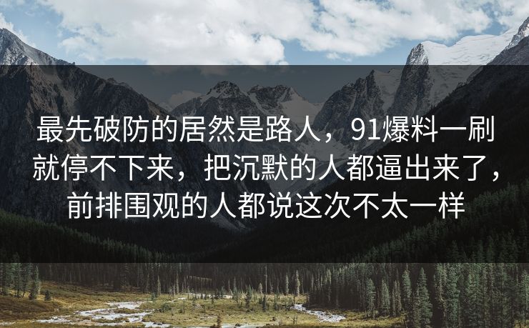 最先破防的居然是路人，91爆料一刷就停不下来，把沉默的人都逼出来了，前排围观的人都说这次不太一样