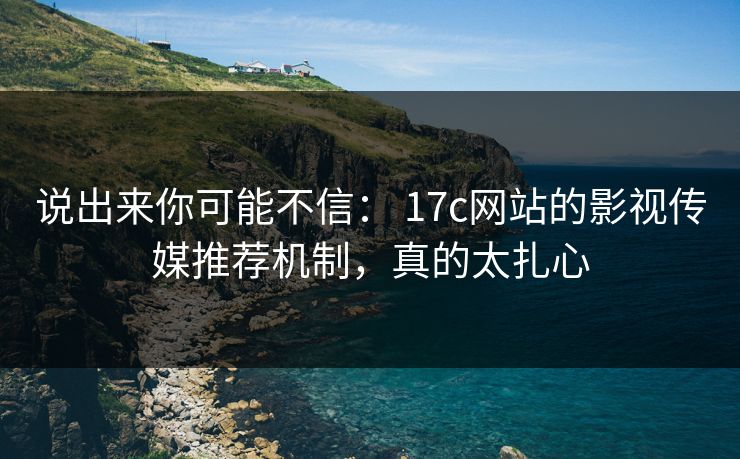 说出来你可能不信： 17c网站的影视传媒推荐机制，真的太扎心