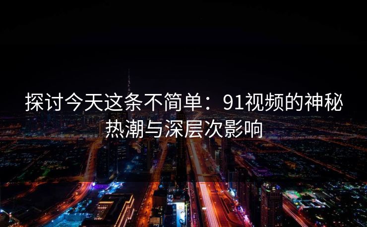 探讨今天这条不简单：91视频的神秘热潮与深层次影响
