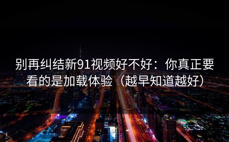 别再纠结新91视频好不好：你真正要看的是加载体验（越早知道越好）