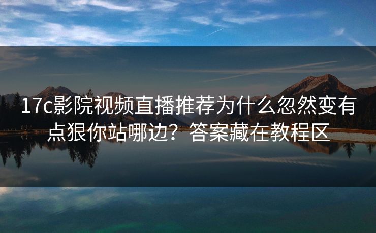 17c影院视频直播推荐为什么忽然变有点狠你站哪边？答案藏在教程区