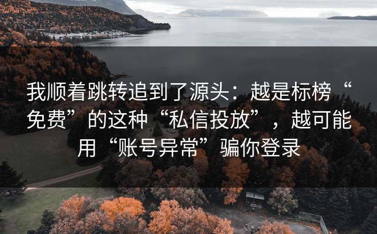 我顺着跳转追到了源头：越是标榜“免费”的这种“私信投放”，越可能用“账号异常”骗你登录