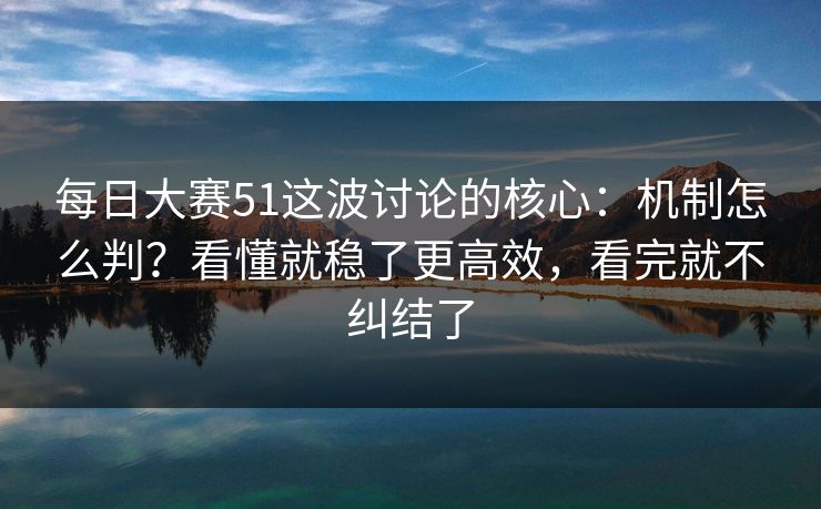 每日大赛51这波讨论的核心：机制怎么判？看懂就稳了更高效，看完就不纠结了