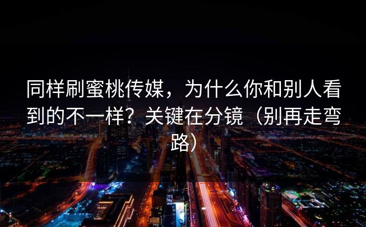 同样刷蜜桃传媒，为什么你和别人看到的不一样？关键在分镜（别再走弯路）
