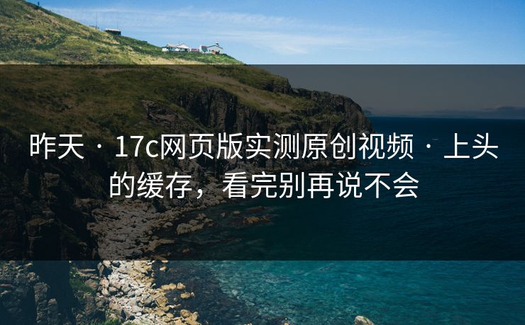 昨天 · 17c网页版实测原创视频 · 上头的缓存，看完别再说不会