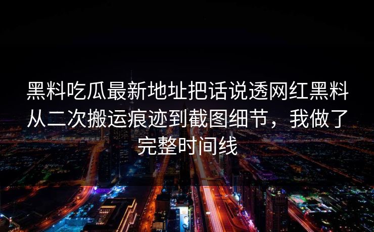 黑料吃瓜最新地址把话说透网红黑料从二次搬运痕迹到截图细节，我做了完整时间线