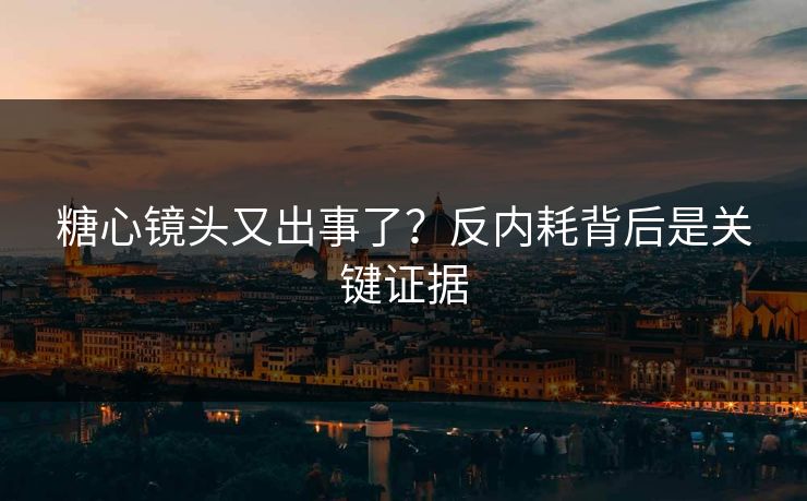 糖心镜头又出事了？反内耗背后是关键证据