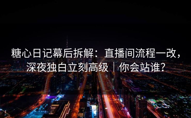 糖心日记幕后拆解：直播间流程一改，深夜独白立刻高级｜你会站谁？