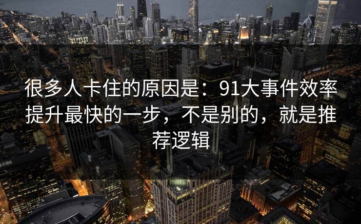 很多人卡住的原因是：91大事件效率提升最快的一步，不是别的，就是推荐逻辑