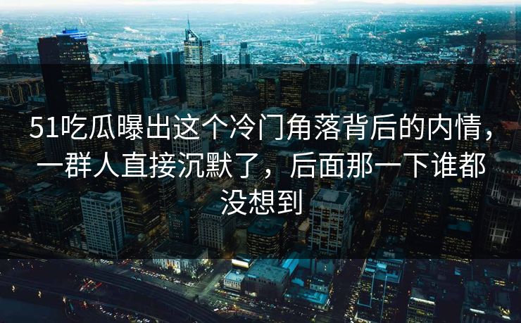 51吃瓜曝出这个冷门角落背后的内情，一群人直接沉默了，后面那一下谁都没想到