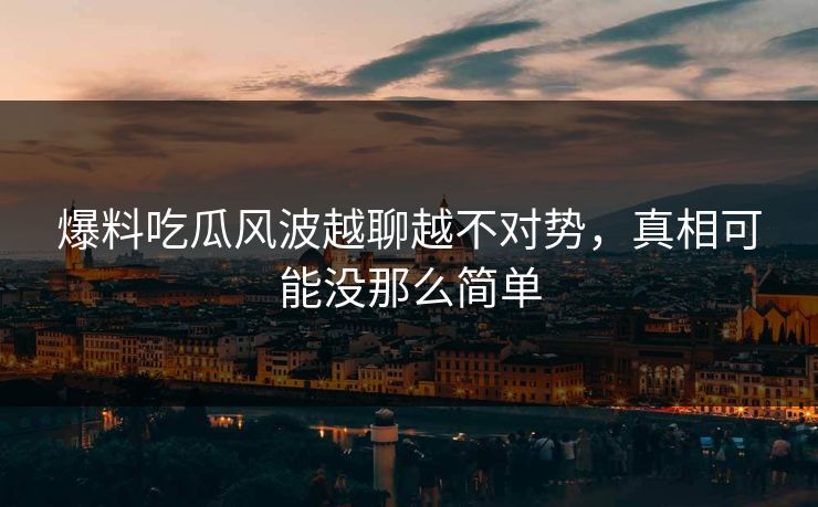 爆料吃瓜风波越聊越不对势，真相可能没那么简单